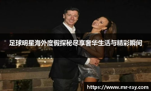 足球明星海外度假探秘尽享奢华生活与精彩瞬间
