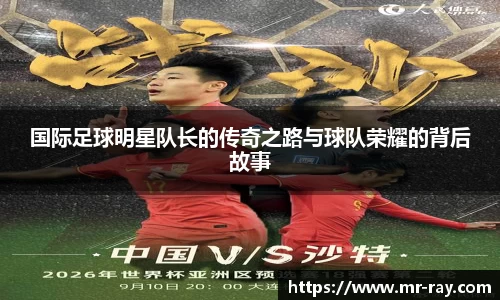 国际足球明星队长的传奇之路与球队荣耀的背后故事