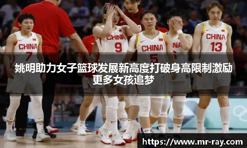 姚明助力女子篮球发展新高度打破身高限制激励更多女孩追梦