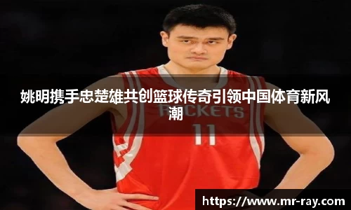 姚明携手忠楚雄共创篮球传奇引领中国体育新风潮