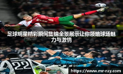 足球明星精彩瞬间集锦全景展示让你领略球场魅力与激情