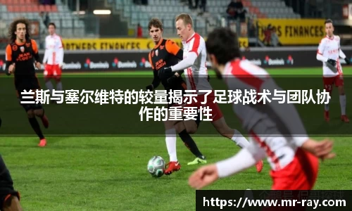 兰斯与塞尔维特的较量揭示了足球战术与团队协作的重要性