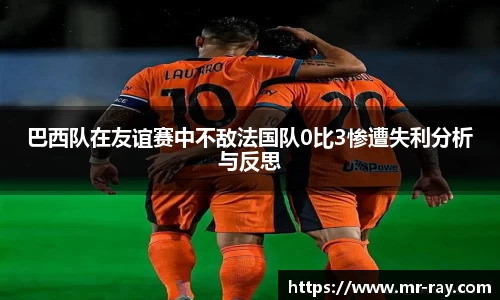 巴西队在友谊赛中不敌法国队0比3惨遭失利分析与反思