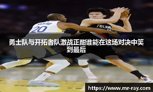 勇士队与开拓者队激战正酣谁能在这场对决中笑到最后