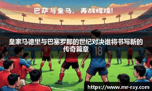 皇家马德里与巴塞罗那的世纪对决谁将书写新的传奇篇章