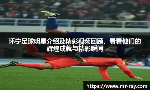 怀宁足球明星介绍及精彩视频回顾，看看他们的辉煌成就与精彩瞬间