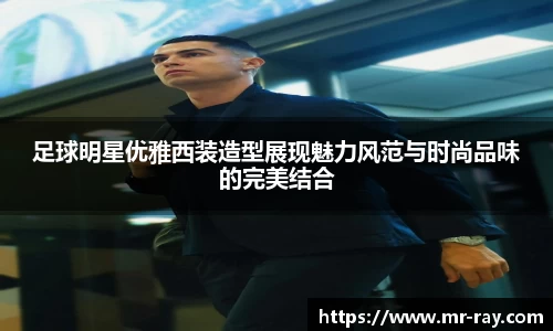 足球明星优雅西装造型展现魅力风范与时尚品味的完美结合