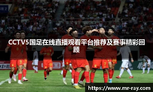 CCTV5国足在线直播观看平台推荐及赛事精彩回顾
